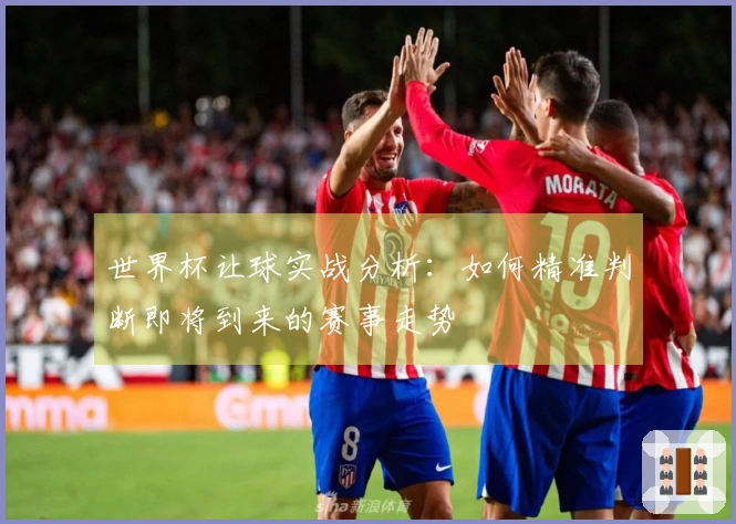 世界杯让球实战分析：如何精准判断即将到来的赛事走势