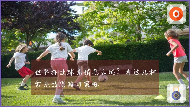 世界杯让球竞猜怎么玩？看这几种常见的思路与策略