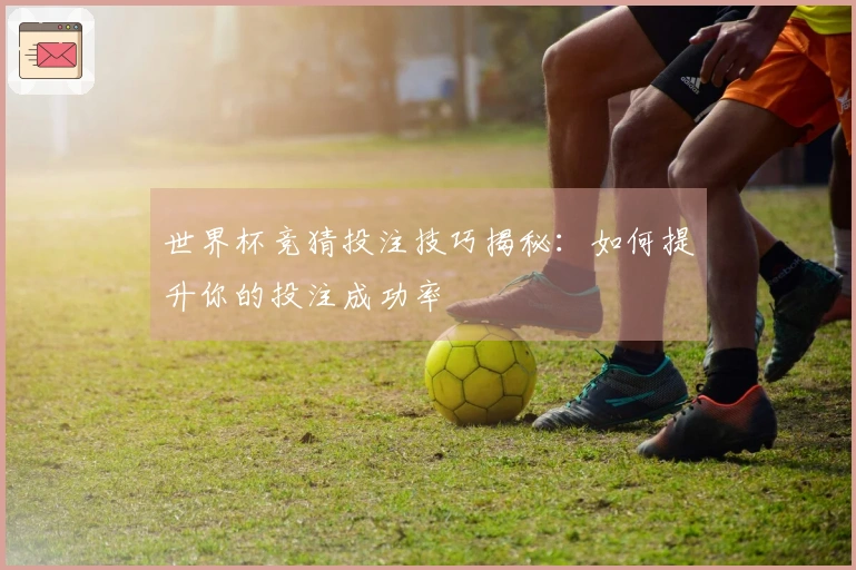 世界杯竞猜投注技巧揭秘：如何提升你的投注成功率