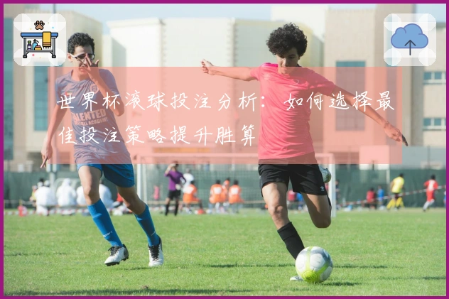 世界杯滚球投注分析：如何选择最佳投注策略提升胜算