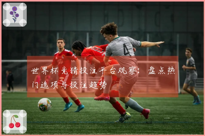 世界杯竞猜投注平台观察：盘点热门选项与投注趋势
