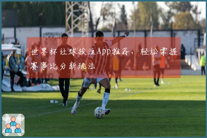 世界杯让球投注App推荐，轻松掌握赛事比分新玩法