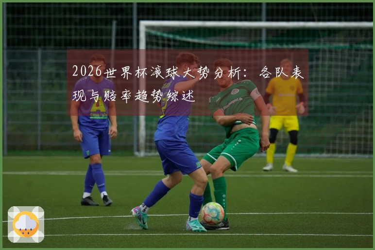 2026世界杯滚球大势分析：各队表现与赔率趋势综述
