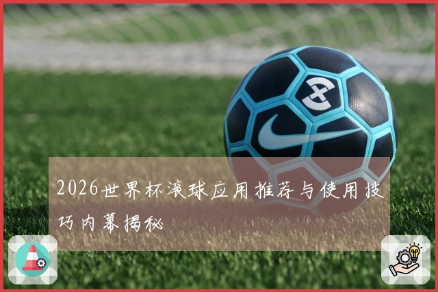 2026世界杯滚球应用推荐与使用技巧内幕揭秘
