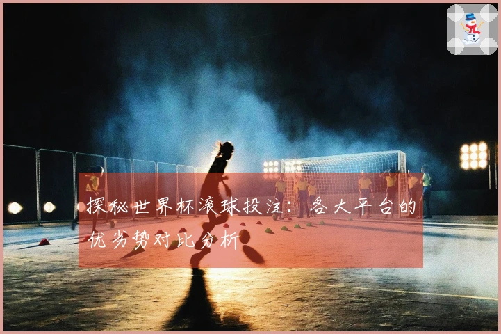 探秘世界杯滚球投注：各大平台的优劣势对比分析