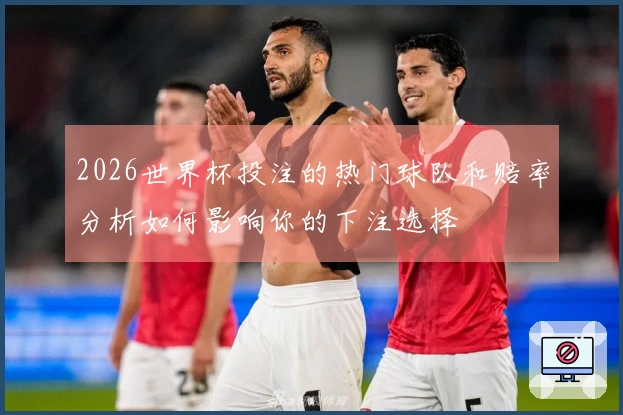 2026世界杯投注的热门球队和赔率分析如何影响你的下注选择