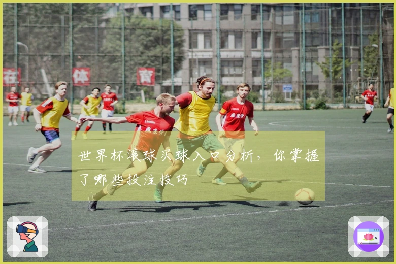 世界杯滚球买球入口分析，你掌握了哪些投注技巧