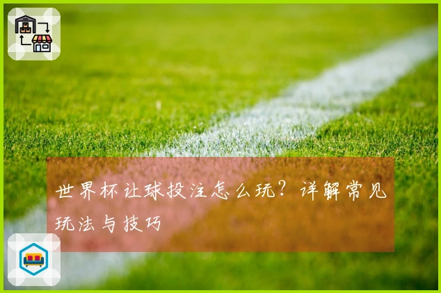 世界杯让球投注怎么玩？详解常见玩法与技巧