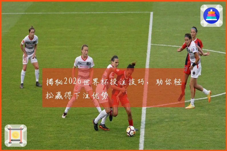 揭秘2026世界杯投注技巧，助你轻松赢得下注优势