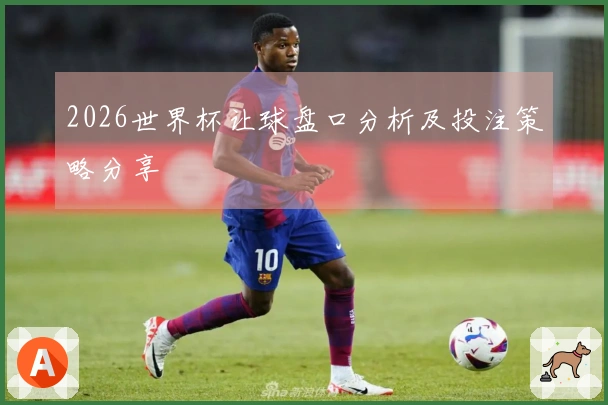 2026世界杯让球盘口分析及投注策略分享