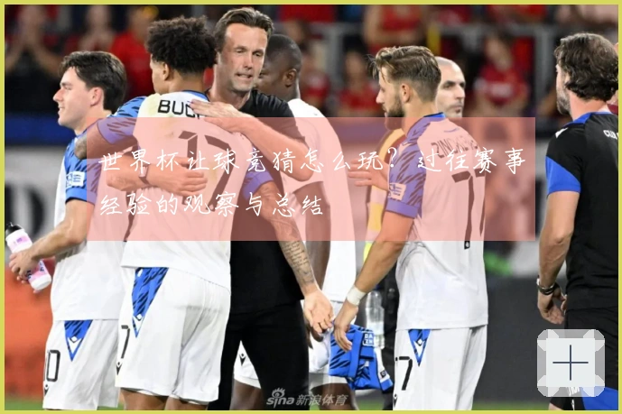 世界杯让球竞猜怎么玩？过往赛事经验的观察与总结