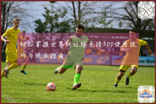 轻松掌握世界杯让球竞猜App使用技巧与玩法指南
