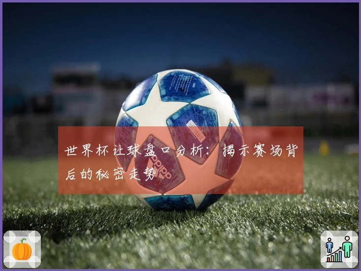 世界杯让球盘口分析：揭示赛场背后的秘密走势