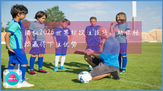 揭秘2026世界杯投注技巧，助你轻松赢得下注优势