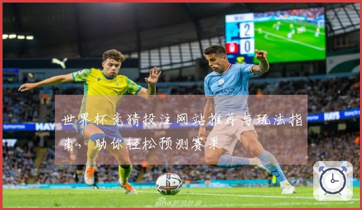 世界杯竞猜投注网站推荐与玩法指南，助你轻松预测赛果