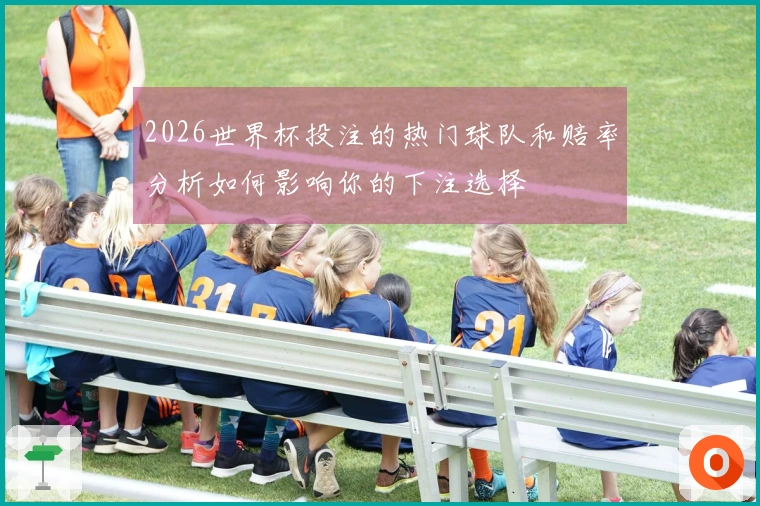 2026世界杯投注的热门球队和赔率分析如何影响你的下注选择
