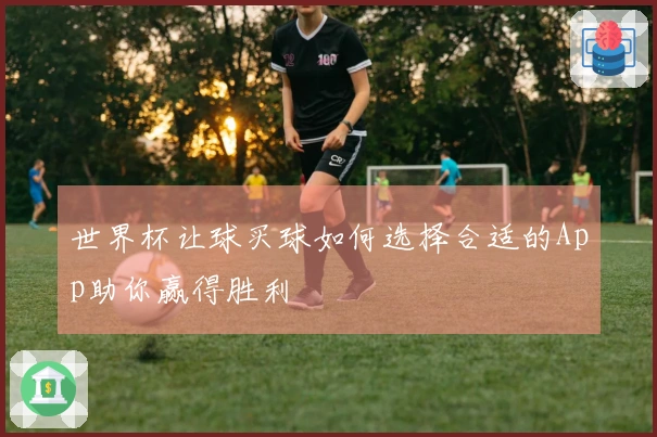 世界杯让球买球如何选择合适的App助你赢得胜利