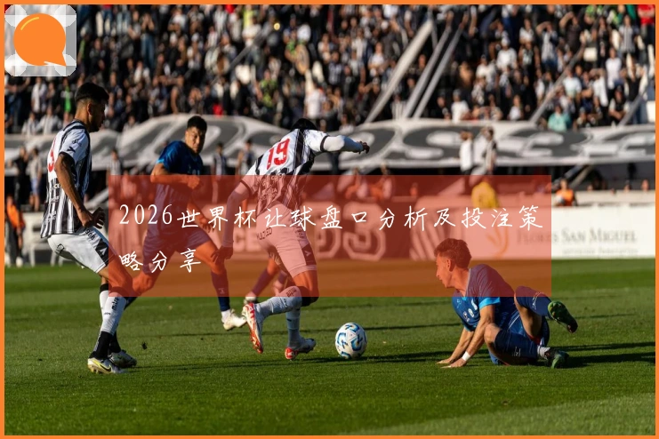 2026世界杯让球盘口分析及投注策略分享