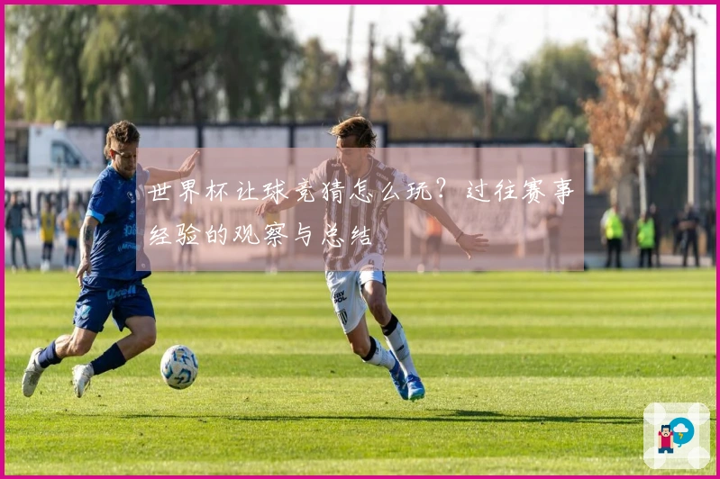 世界杯让球竞猜怎么玩？过往赛事经验的观察与总结
