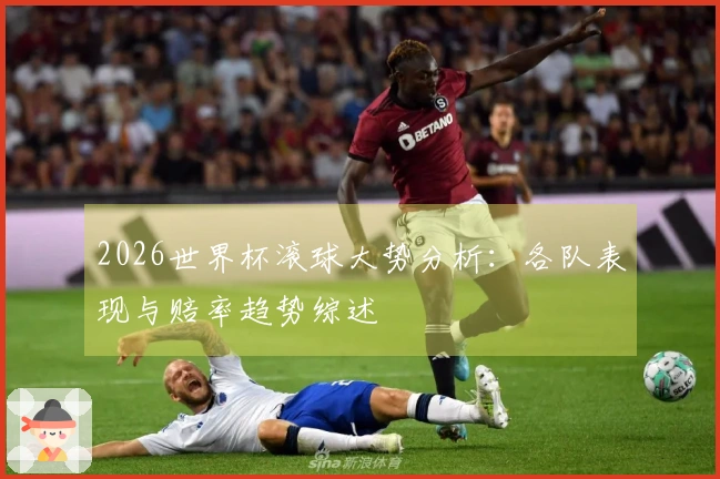 2026世界杯滚球大势分析：各队表现与赔率趋势综述