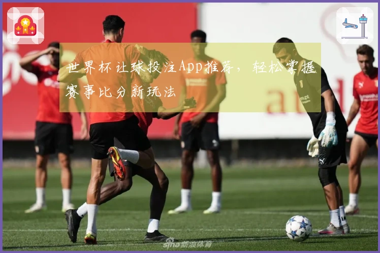 世界杯让球投注App推荐，轻松掌握赛事比分新玩法